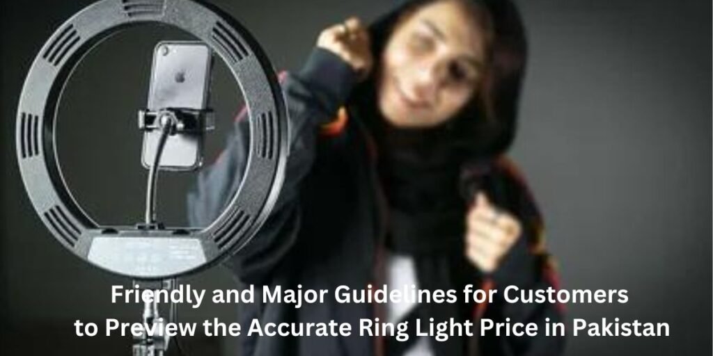 Friendly and Major Guidelines for Customers to Preview the Accurate Ring Light Price in Pakistan