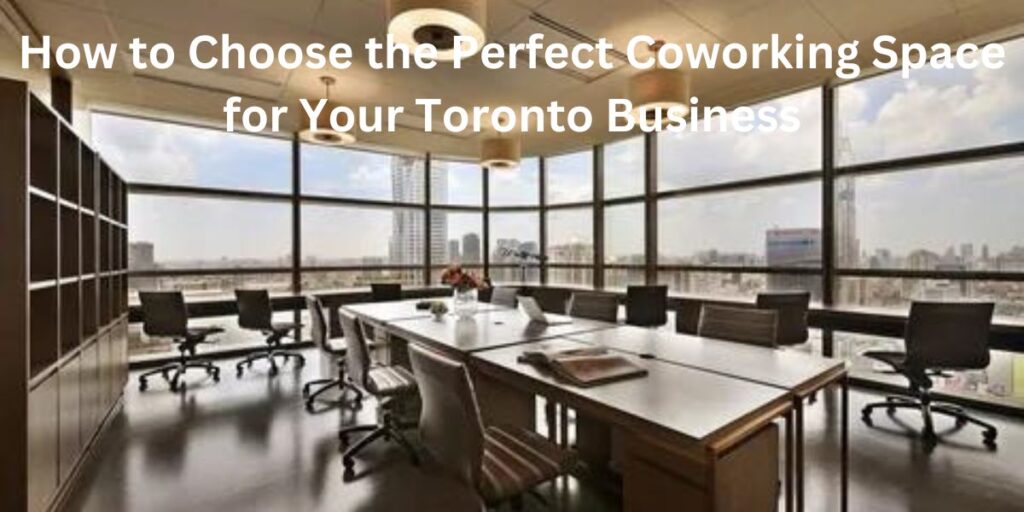 How to Choose the Perfect Coworking Space for Your Toronto Business