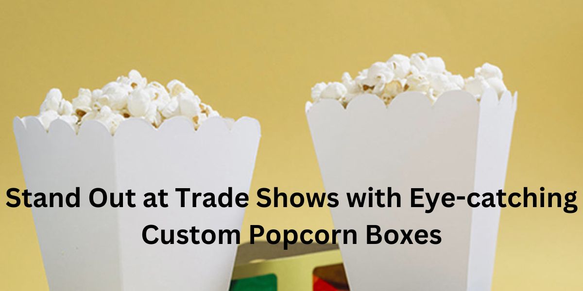 Stand Out at Trade Shows with Eye-catching Custom Popcorn Boxes