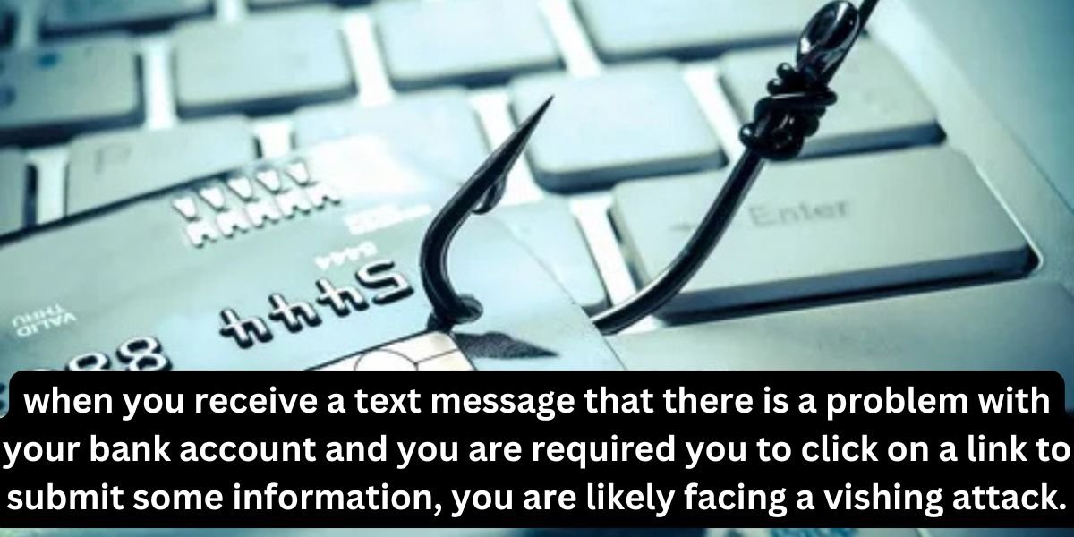 when you receive a text message that there is a problem with your bank account and you are required you to click on a link to submit some information, you are likely facing a vishing attack.